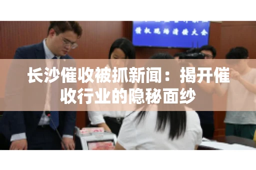 长沙催收被抓新闻：揭开催收行业的隐秘面纱